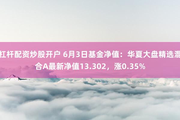 杠杆配资炒股开户 6月3日基金净值：华夏大盘精选混合A最新净值13.302，涨0.35%