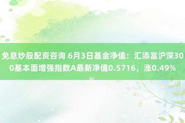 免息炒股配资咨询 6月3日基金净值：汇添富沪深300基本面增强指数A最新净值0.5716，涨0.49%