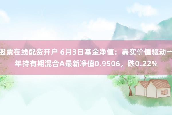 股票在线配资开户 6月3日基金净值：嘉实价值驱动一年持有期混合A最新净值0.9506，跌0.22%