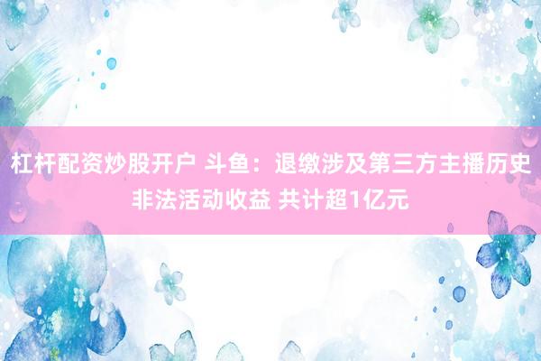 杠杆配资炒股开户 斗鱼：退缴涉及第三方主播历史非法活动收益 共计超1亿元