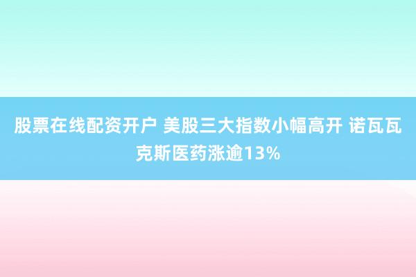 股票在线配资开户 美股三大指数小幅高开 诺瓦瓦克斯医药涨逾13%