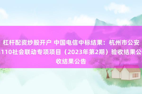 杠杆配资炒股开户 中国电信中标结果：杭州市公安局110社会联动专项项目（2023年第2期）验收结果公告