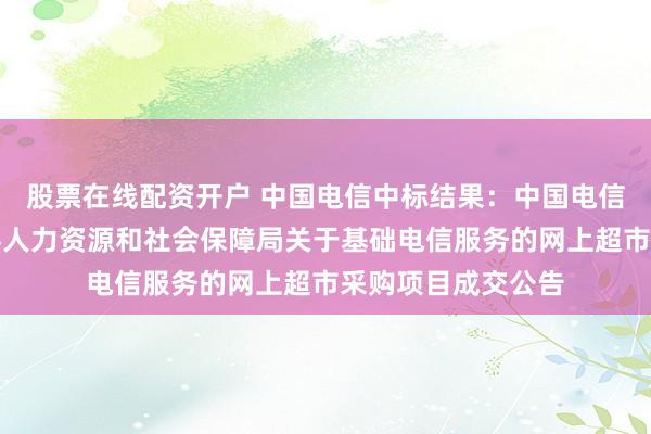 股票在线配资开户 中国电信中标结果：中国电信中标结果：茶陵县人力资源和社会保障局关于基础电信服务的网上超市采购项目成交公告