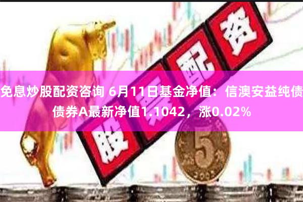 免息炒股配资咨询 6月11日基金净值：信澳安益纯债债券A最新净值1.1042，涨0.02%