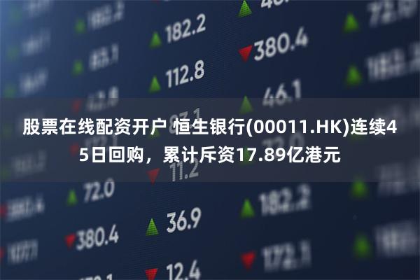 股票在线配资开户 恒生银行(00011.HK)连续45日回购，累计斥资17.89亿港元