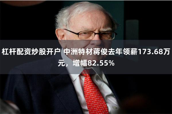 杠杆配资炒股开户 中洲特材蒋俊去年领薪173.68万元，增幅82.55%