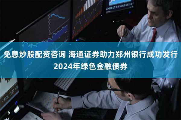 免息炒股配资咨询 海通证券助力郑州银行成功发行2024年绿色金融债券