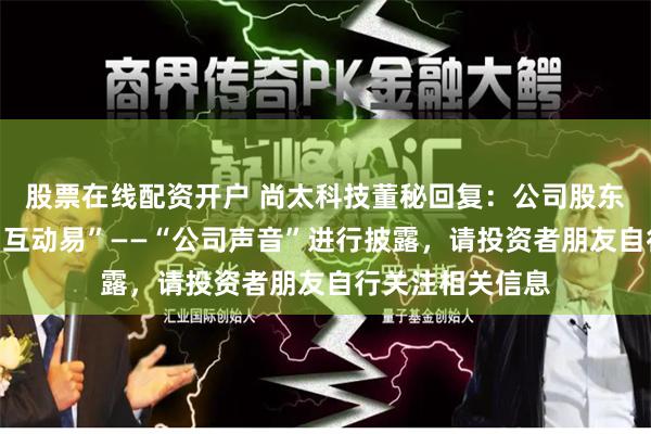 股票在线配资开户 尚太科技董秘回复：公司股东户数会定期在“互动易”——“公司声音”进行披露，请投资者朋友自行关注相关信息