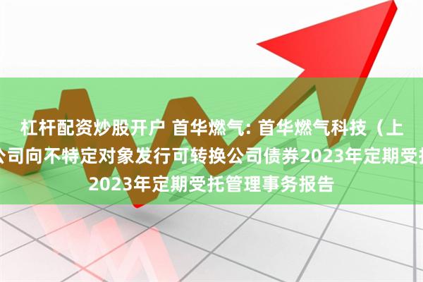 杠杆配资炒股开户 首华燃气: 首华燃气科技（上海）股份有限公司向不特定对象发行可转换公司债券2023年定期受托管理事务报告