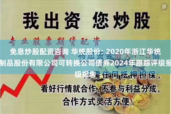 免息炒股配资咨询 华统股份: 2020年浙江华统肉制品股份有限公司可转换公司债券2024年跟踪评级报告