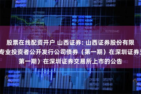 股票在线配资开户 山西证券: 山西证券股份有限公司2024年面向专业投资者公开发行公司债券（第一期）在深圳证券交易所上市的公告