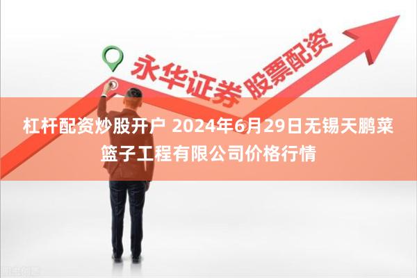 杠杆配资炒股开户 2024年6月29日无锡天鹏菜篮子工程有限公司价格行情