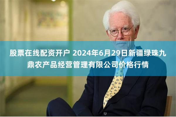 股票在线配资开户 2024年6月29日新疆绿珠九鼎农产品经营管理有限公司价格行情