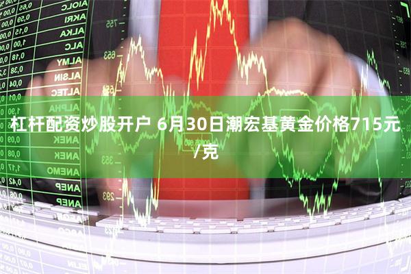 杠杆配资炒股开户 6月30日潮宏基黄金价格715元/克