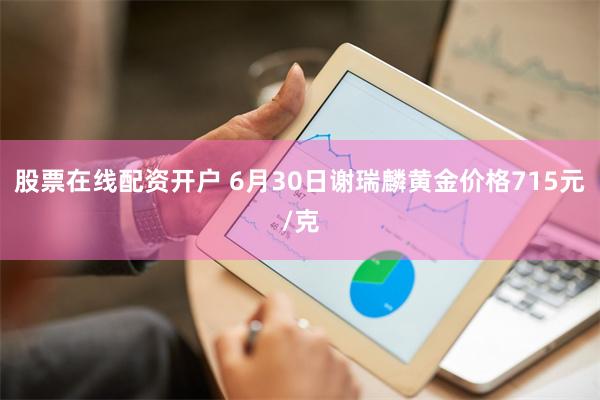 股票在线配资开户 6月30日谢瑞麟黄金价格715元/克