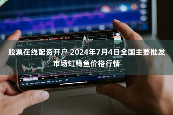 股票在线配资开户 2024年7月4日全国主要批发市场虹鳟鱼价格行情