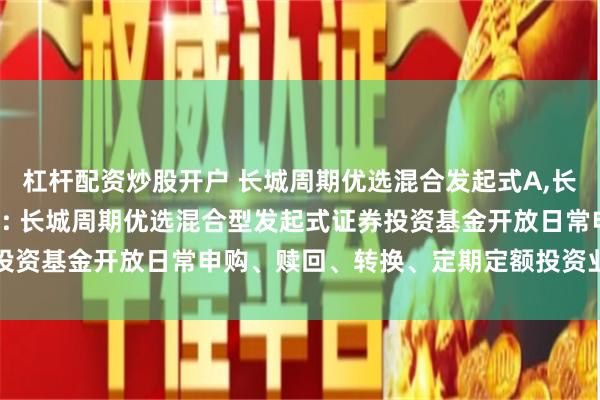 杠杆配资炒股开户 长城周期优选混合发起式A,长城周期优选混合发起式C: 长城周期优选混合型发起式证券投资基金开放日常申购、赎回、转换、定期定额投资业务的公告