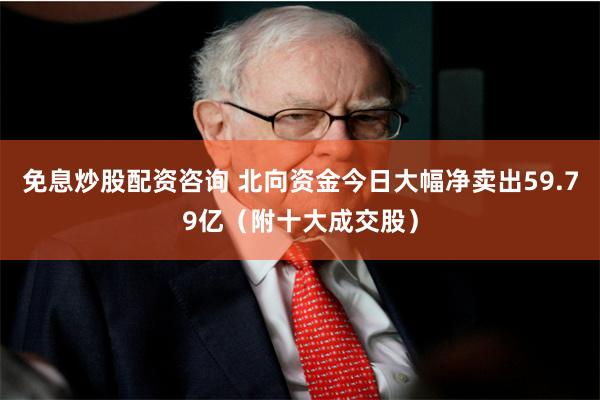 免息炒股配资咨询 北向资金今日大幅净卖出59.79亿（附十大成交股）