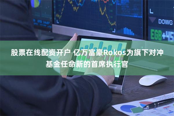 股票在线配资开户 亿万富豪Rokos为旗下对冲基金任命新的首席执行官