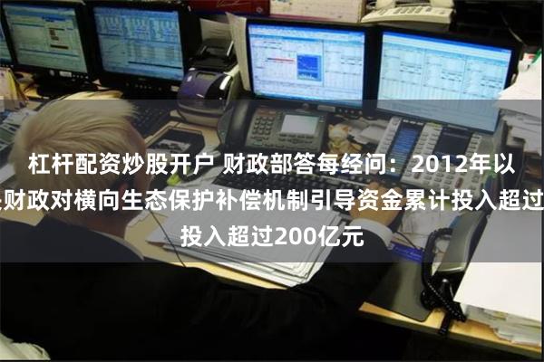 杠杆配资炒股开户 财政部答每经问：2012年以来，中央财政对横向生态保护补偿机制引导资金累计投入超过200亿元