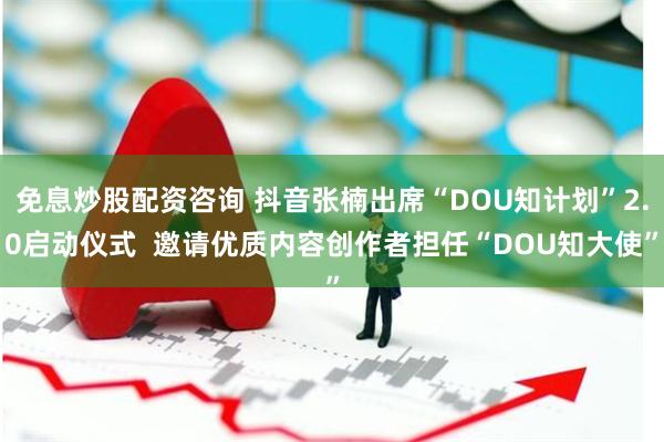 免息炒股配资咨询 抖音张楠出席“DOU知计划”2.0启动仪式  邀请优质内容创作者担任“DOU知大使”