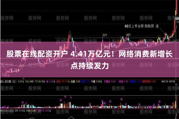 股票在线配资开户 4.41万亿元！网络消费新增长点持续发力