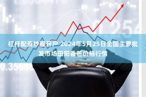 杠杆配资炒股开户 2024年5月25日全国主要批发市场田阳香芒价格行情