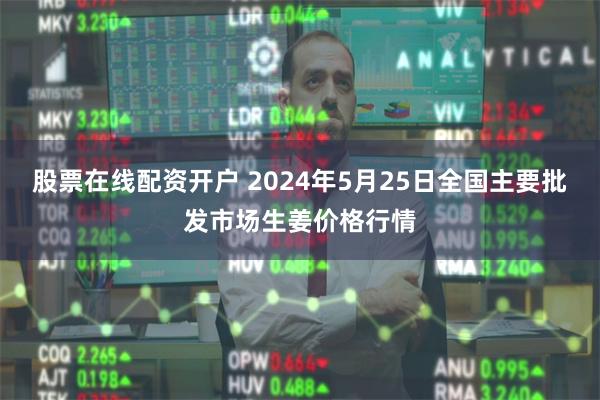 股票在线配资开户 2024年5月25日全国主要批发市场生姜价格行情