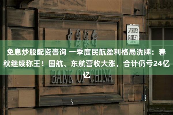 免息炒股配资咨询 一季度民航盈利格局洗牌：春秋继续称王！国航、东航营收大涨，合计仍亏24亿