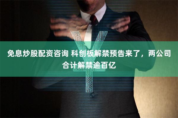 免息炒股配资咨询 科创板解禁预告来了，两公司合计解禁逾百亿