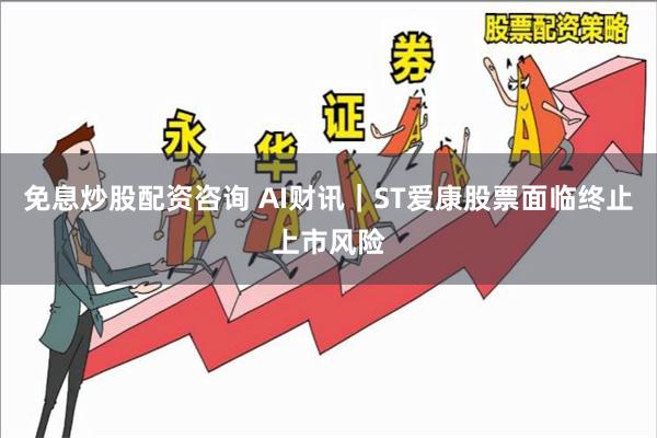 免息炒股配资咨询 AI财讯｜ST爱康股票面临终止上市风险