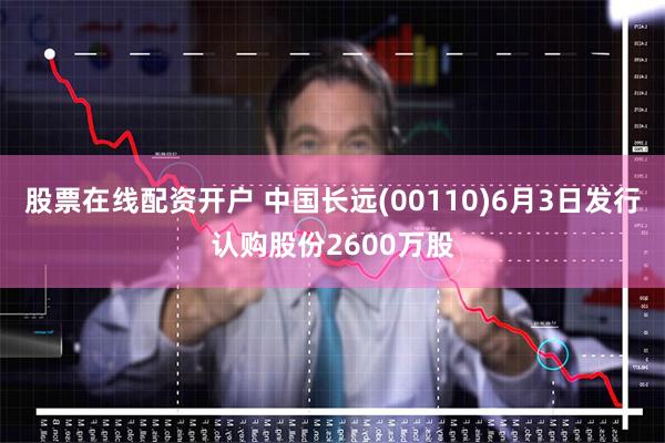 股票在线配资开户 中国长远(00110)6月3日发行认购股份2600万股