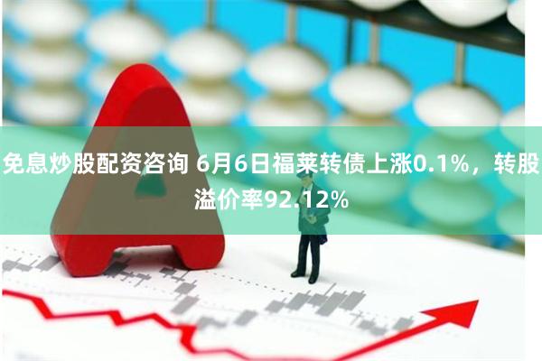 免息炒股配资咨询 6月6日福莱转债上涨0.1%，转股溢价率92.12%