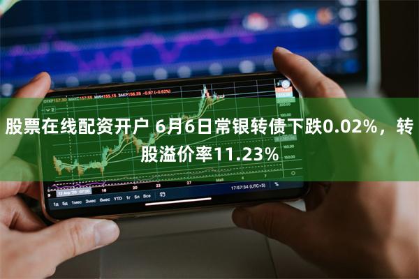 股票在线配资开户 6月6日常银转债下跌0.02%，转股溢价率11.23%