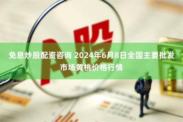 免息炒股配资咨询 2024年6月8日全国主要批发市场黄桃价格行情