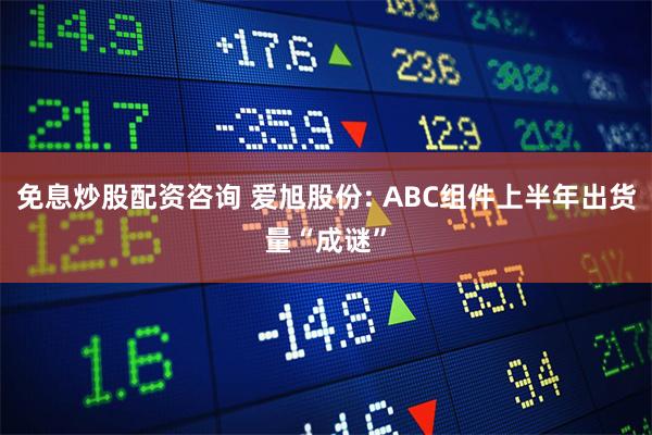 免息炒股配资咨询 爱旭股份: ABC组件上半年出货量“成谜”