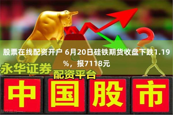 股票在线配资开户 6月20日硅铁期货收盘下跌1.19%，报7118元