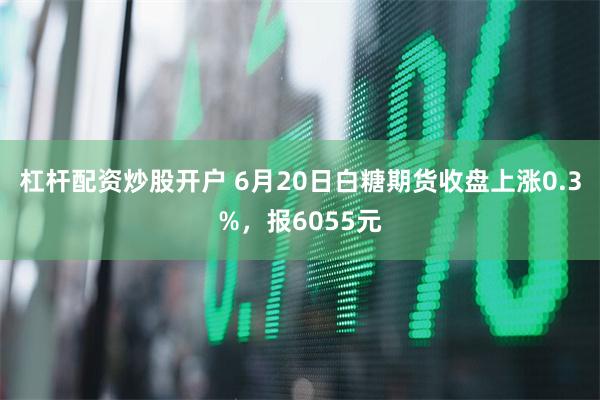 杠杆配资炒股开户 6月20日白糖期货收盘上涨0.3%，报6055元