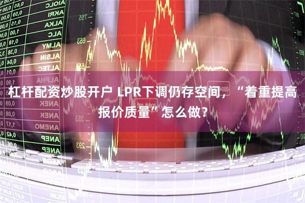 杠杆配资炒股开户 LPR下调仍存空间，“着重提高报价质量”怎么做？