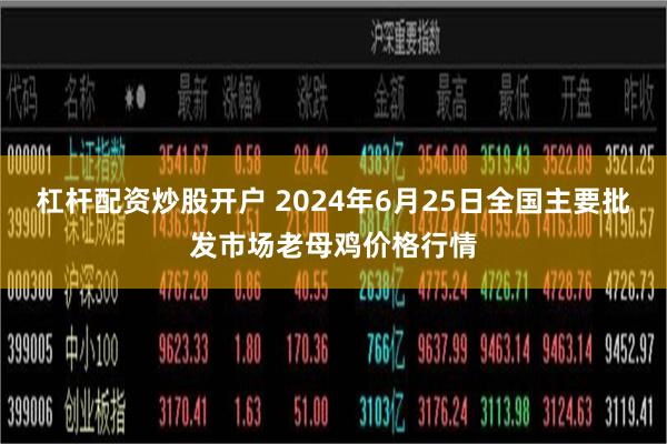 杠杆配资炒股开户 2024年6月25日全国主要批发市场老母鸡价格行情