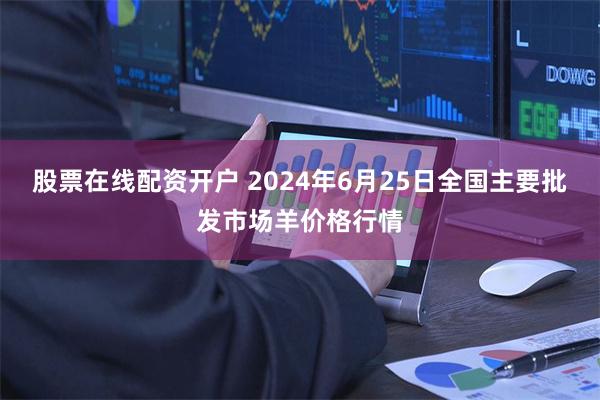 股票在线配资开户 2024年6月25日全国主要批发市场羊价格行情