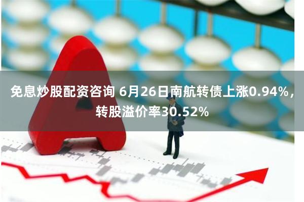 免息炒股配资咨询 6月26日南航转债上涨0.94%，转股溢价率30.52%