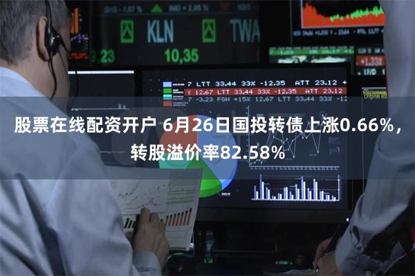 股票在线配资开户 6月26日国投转债上涨0.66%，转股溢价率82.58%