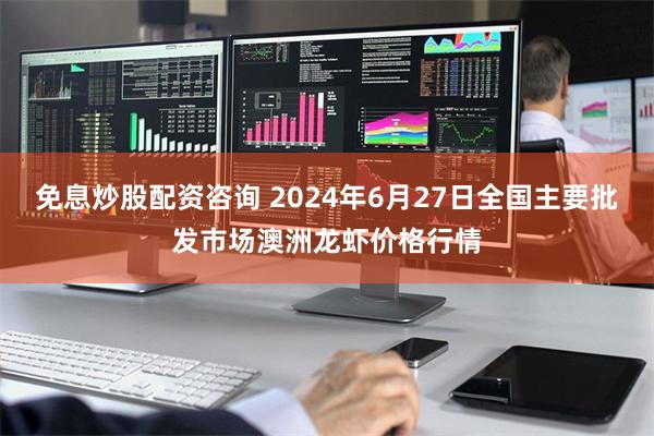 免息炒股配资咨询 2024年6月27日全国主要批发市场澳洲龙虾价格行情