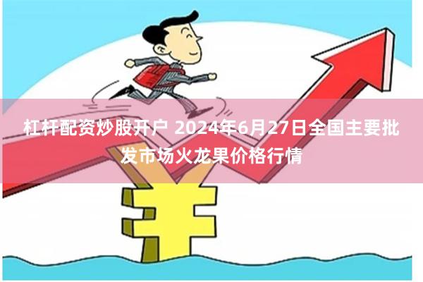 杠杆配资炒股开户 2024年6月27日全国主要批发市场火龙果价格行情