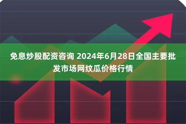 免息炒股配资咨询 2024年6月28日全国主要批发市场网纹瓜价格行情