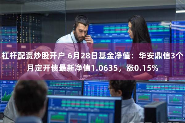 杠杆配资炒股开户 6月28日基金净值：华安鼎信3个月定开债最新净值1.0635，涨0.15%