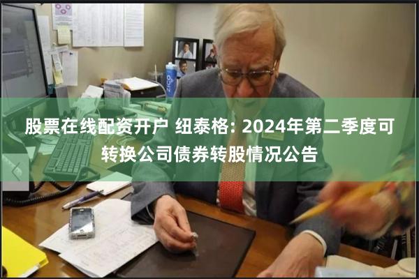 股票在线配资开户 纽泰格: 2024年第二季度可转换公司债券转股情况公告