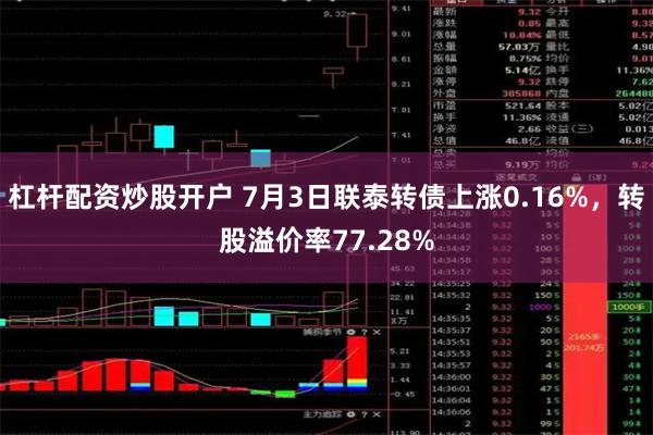 杠杆配资炒股开户 7月3日联泰转债上涨0.16%，转股溢价率77.28%