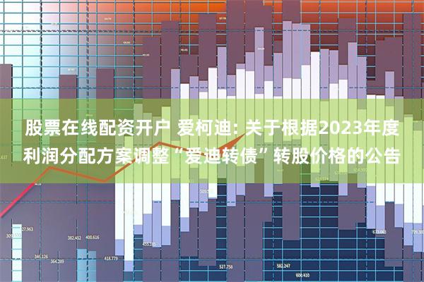 股票在线配资开户 爱柯迪: 关于根据2023年度利润分配方案调整“爱迪转债”转股价格的公告